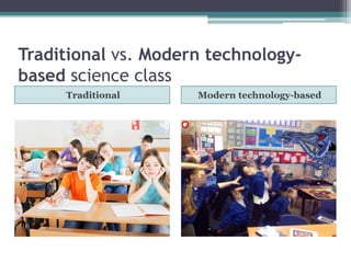 Traditional vs. Modern technology-
based science class
Traditional Modern technology-based
 