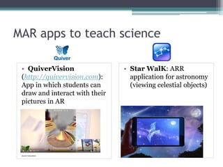 MAR apps to teach science
• QuiverVision
(http://quivervision.com):
App in which students can
draw and interact with their
pictures in AR
• Star WalK: ARR
application for astronomy
(viewing celestial objects)
 