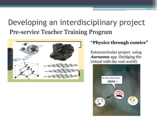 Developing an interdisciplinary project
Pre-service Teacher Training Program
“Physics through comics”
Extracurricular project using
Aurasma app. (bridging the
virtual with the real world)
 
