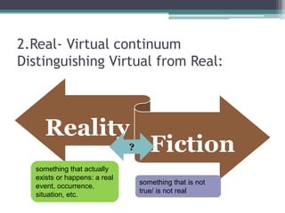 2.Real- Virtual continuum
Distinguishing Virtual from Real:
Reality
Fiction
something that actually
exists or happens: a real
event, occurrence,
situation, etc.
something that is not
true/ is not real
?
 