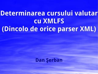 Determinarea cursului valutar
          cu XMLFS
(Dincolo de orice parser XML)



          Dan Şerban
 