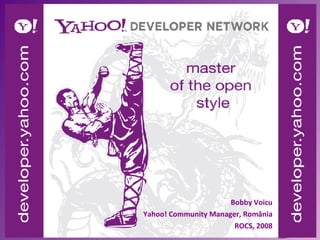 Yahoo!  Developer Network Bobby Voicu Yahoo! Community Manager,  România ROCS, 2008 