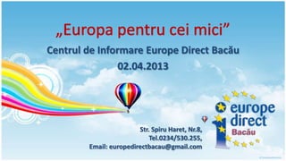 Centrul de Informare Europe Direct Bacău
                02.04.2013




                        Str. Spiru Haret, Nr.8,
                            Tel.0234/530.255,
        Email: europedirectbacau@gmail.com
 