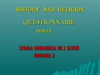 HISTORY AND RELIGION
QUESTIONNAIRE
RESULT

SCOALA GIMNAZIALA NR.1 SAVENI
ROMANIA 2

 