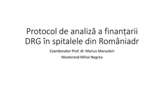 Protocol de analiză a finanțarii
DRG în spitalele din Româniadr
Coordonator Prof. dr. Marius Marusteri
Masterand Mihai Negrea
 