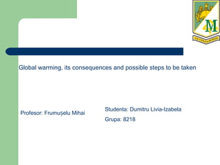 Global warming, its consequences and possible steps to be taken
Studenta: Dumitru Livia-Izabela
Grupa: 8218
Profesor: Frumu elu Mihaiș
 