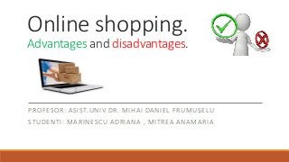 Online shopping.
Advantages and disadvantages.
PROFESOR: ASIST.UNIV.DR. MIHAI DANIEL FRUMUȘELU
STUDENTI: MARINESCU ADRIANA , MITREA ANAMARIA
 