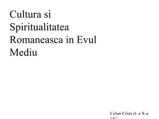 Cultura si
Spiritualitatea
Romaneasca in Evul
Mediu
Colun Cristi cl. a X-a
 