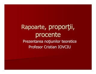 Rapoarte, proporŃii,
          proporŃii,
       procente
Prezentarea noŃiunilor teoretice
            noŃiunilor
   Profesor Cristian IOVCIU
 