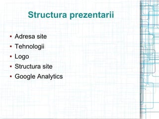Structura prezentarii

   Adresa site
   Tehnologii
   Logo
   Structura site
   Google Analytics
 