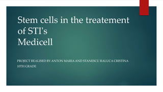 Stem cells in the treatement
of STI's
Medicell
PROJECT REALISED BY ANTON MARIA AND STANESCU RALUCA CRISTINA
10TH GRADE
 