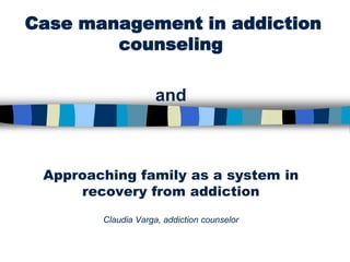 Case management in addiction
        counseling

                     and



 Approaching family as a system in
     recovery from addiction
        Claudia Varga, addiction counselor
 