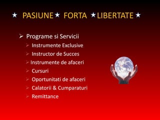 PASI UNE   FORTA   LIBERTATE Program e si  Servic ii Instrumente  Exclusive Instructor de  Succes  Instrumente de afaceri Cursuri  Oportunitati de afaceri Calatorii  &  Cumparaturi   Remittance 