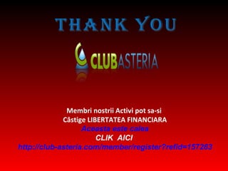 Membri nostrii Activi pot sa-si   Câstige LIBERTATEA  FINANCIA RA Aceasta este calea CLIK  AICI  http://club-asteria.com/member/register?refid=157263 Thank You 