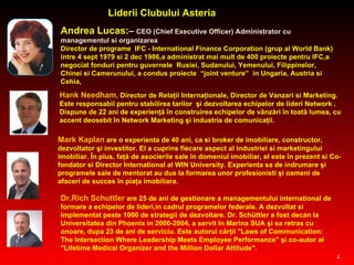 Liderii Clubului Asteria Hank Needham , Director de Relaţii Internaţionale, Director de Vanzari si Marketing . E ste responsabil pentru stabilirea tarilor   şi  dezvoltarea echipelor de lideri  Network .  Dispune  de 22 ani de experienţă în construirea echipelor de vânzări în toată  lumea , cu accent deosebit în Network Marketing şi industria de comunicaţii.   Mark Kaplan  are o experienta de 40 ani, ca si broker de imobiliare, constructor, dezvoltator şi investitor. El a cuprins fiecare aspect al industriei si marketingului imobiliar. În plus, faţă de asocierile sale în domeniul imobiliar, el este în prezent si Co-fondator si Director International al WIN University. Experienta sa de indrumare şi programele sale de mentorat au dus la formarea unor profesionisti şi oameni de afaceri de succes în piaţa imobiliara. Dr.Rich Schuttler  are 25 de ani de gestionare a managementului international de formare a echipelor de lideri,in cadrul programelor federale. A dezvoltat si implementat peste 1000 de strategii de dezvoltare. Dr. Schüttler a fost decan la Universitatea din Phoenix in 2000-2004, a servit în Marina SUA şi sa retras cu onoare, dupa 23 de ani de serviciu. Este autorul cărţii &quot;Laws of Communication: The Intersection Where Leadership Meets Employee Performance&quot; şi co-autor al &quot;Lifetime Medical Organizer and the Million Dollar Attitude&quot;. Andrea   Lucas: –  CEO   (Chief Executive Officer) Administrator cu managementul si organizarea Director de programe  IFC - International Finance Corporation (grup al World Bank) intre 4 sept 1979 si 2 dec 1986,a administrat mai mult de 400 proiecte pentru IFC,a negociat fonduri pentru guvernele  Rusiei, Sudanului, Yemenului, Filippinelor, Chinei si Camerunului, a condus proiecte  “joint venture”  in Ungaria, Austria si Cehia,  