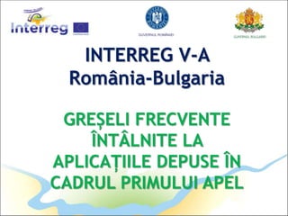 INTERREG V-A
România-Bulgaria
GREȘELI FRECVENTE
ÎNTÂLNITE LA
APLICAȚIILE DEPUSE ÎN
CADRUL PRIMULUI APEL
 