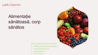 Alimentație
sănătoasă, corp
sănătos
Lelik Cosmin
Informații preluate de pe:
1. www.suntfericita.manager.ro
2. www.financiarul.ro
3. www.unica.ro
4. www.doc.ro
 