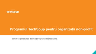 Programul TechSoup pentru organizații non-profit
Beneficii și resurse de învățare | www.techsoup.ro
 