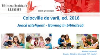 Colocviile de vară, ed. 2016
Joacă inteligent - Gaming în bibliotecă
Mariana Harjevschi,
Director, Biblioteca Municipală “B.P. Hasdeu”
 