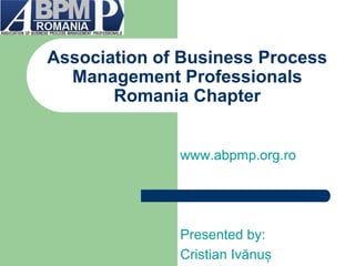 Association of Business Process Management Professionals Romania Chapter 
www.abpmp.org.ro 
Presented by: 
Cristian Ivănuș  