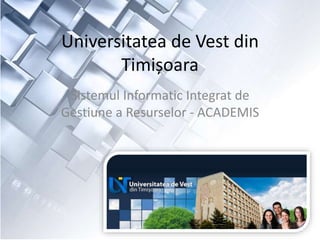 Universitatea de Vest din
Timișoara
Sistemul Informatic Integrat de
Gestiune a Resurselor - ACADEMIS
 