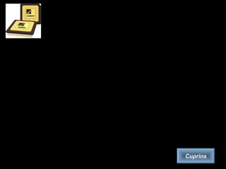 Procesorul
Procesorul (Central Processing Unit, CPU) este „creierul” calculatorului. Pe
calculatoarele personale, este format dintr-un singur cip numit microprocesor.
– Cele doua componente tipice ale microprocesorului sunt :
– unitatea aritmetică şi logică (efectueaza operaţiile aritmetice şi logice),
– unitatea de control (extrage instrucţiuni din memorie, le decodifică şi apelează
unitatea aritmetică şi logică atunci când este necesar).
Microprocesoarele diferă între ele după urmatoarele caracteristici:
– setul de instrucţiuni care pot fi executate,
– lăţimea de bandă (numărul de biţi procesaţi într-o singură instrucţiune),
– frecvenţa (ciclul de ceas, tactul) măsurată în MHz, mai nou în GHz (câte
instrucţiuni poate să execute respectivul microprocesor într-o secundă).
• Pentru ultimele două caracteristici, cu cât este mai mare valoarea, cu atât este mai puternic
procesorul. De exemplu, un procesor pe 32 de biţi care lucrează la 50MHz este mai puternic
decât unul de 16 biţi care lucrează la 25MHz.
• În ceea ce priveşte prima caracteristică, în funcţie de complexitate, procesoarele pot fi cu
instrucţiuni complexe (Complex Instruction Set Computer, CISC) sau reduse (Reduced
Instruction Set Computer, RISC).
Cuprins
 