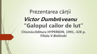 Prezentarea cărții
Victor Dumbrăveanu
“Galopul cailor de lut”
Chișinău:Editura HYPERION, 1991,-328 p.
Filiala V.Bielinski
 