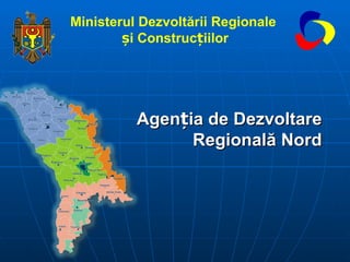Agen ț ia de Dezvoltare Regională Nord Ministerul Dezvoltării Regionale   și Construcțiilor 