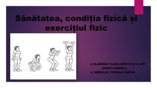 Sănătatea, condiția fizică și
exercițiul fizic
A ELABORAT ELEVA GRUPEI AI 2, GR1
AXENTI DANIELA
A VERIFICAT: CIPRIAN ZANFIR
 