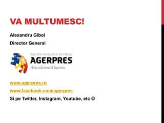 VA MULTUMESC!
Alexandru Giboi
Director General
www.agerpres.ro
www.facebook.com/agerpres
Si pe Twitter, Instagram, Youtube, etc 
 