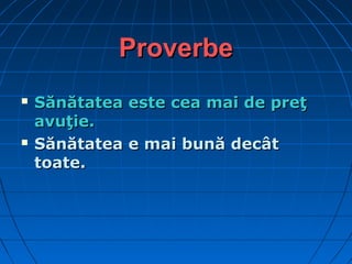 ProverbeProverbe
 Sănătatea este cea mai de preţSănătatea este cea mai de preţ
avuţie.avuţie.
 Sănătatea e mai bună decâtSănătatea e mai bună decât
toate.toate.
 