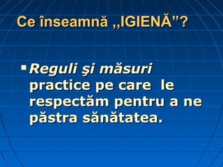 Ce înseamnă ,,IGIENĂCe înseamnă ,,IGIENĂ”?”?
 Reguli şi măsuriReguli şi măsuri
practice pe care lepractice pe care le
respectăm pentru a nerespectăm pentru a ne
păstra sănătatea.păstra sănătatea.
 
