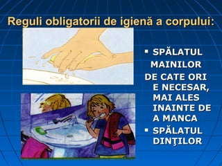 Reguli obligatorii de igienă a corpuluiReguli obligatorii de igienă a corpului::
 SPĂLATULSPĂLATUL
MAINILORMAINILOR
DE CATE ORIDE CATE ORI
E NECESAR,E NECESAR,
MAI ALESMAI ALES
INAINTE DEINAINTE DE
A MANCAA MANCA
 SPĂLATULSPĂLATUL
DINŢILORDINŢILOR
 