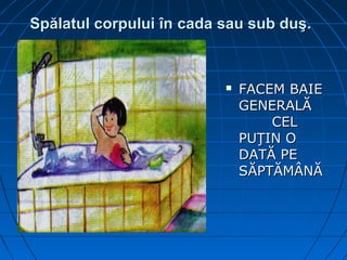 Spălatul corpului înSpălatul corpului în cadacada sau sub duş.sau sub duş.
 FACEM BAIEFACEM BAIE
GENERALĂGENERALĂ
CELCEL
PUŢIN OPUŢIN O
DATĂ PEDATĂ PE
SĂPTĂMÂNĂSĂPTĂMÂNĂ
 