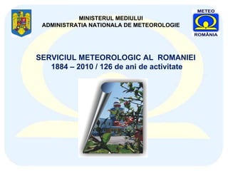 MINISTERUL MEDIULUI ADMINISTRATIA NATIONALA DE METEOROLOGIE SERVICIUL METEOROLOGIC AL  ROMANIEI  1884 – 2010 / 126 de ani de activitate 