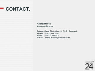 CONTACT. Andrei Manea Managing Director Adresa: Calea Giulesti nr.19, Etj. 3 - Bucuresti Tel/fax:  +4-021-311.52.02 Mobil:  +4-0721.223.913 E-mail:  [email_address] 