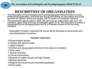 The Association of Psychologists and Psychopedagogists PROCIVITAS   ,[object Object],[object Object],[object Object],[object Object],[object Object],[object Object],[object Object],[object Object],[object Object],[object Object],[object Object],[object Object],[object Object],[object Object],[object Object],Association’s mission:  Improving the human life by activating consciousness and promoting freedom conscious.  