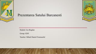 Prezentarea Satului Barcanesti
Student: Icu Bogdan
Group: 8205
Teacher: Mihail Daniel Frumuselul
 