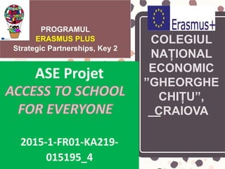 PROGRAMUL
ERASMUS PLUS
Strategic Partnerships, Key 2
ASE Projet
2015-1-FR01-KA219-
015195_4
COLEGIUL
NAȚIONAL
ECONOMIC
”GHEORGHE
CHIȚU”,
CRAIOVA
 