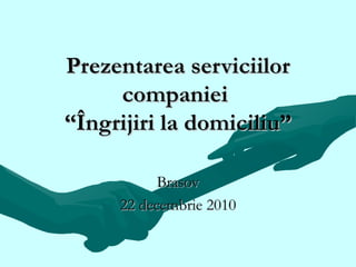 Pre zentarea serviciilor companiei  “Îngrijiri la domiciliu” Brasov 22 decembrie  20 1 0 