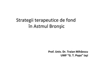 Strategii terapeutice de fond
în Astmul Bronşic
Prof. Univ. Dr. Traian Mihăescu
UMF “G. T. Popa” Iaşi
 