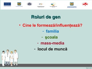 Roluri de genRoluri de gen
• Cine le formează/influenţează?
- familia
- şcoala
- mass-media
- locul de muncă
 