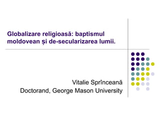 Globalizare religioasă: baptismul
moldovean și de-secularizarea lumii.




                     Vitalie Sprînceană
    Doctorand, George Mason University
 