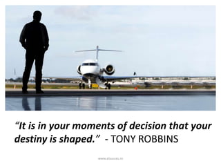 www.aisucces.ro
“It is in your moments of decision that your
destiny is shaped.” - TONY ROBBINS
 
