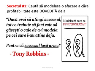 www.aisucces.ro
Secretul #1: Caută să modeleze o afacere a cărei
profitabilitate este DOVEDITĂ deja
 
