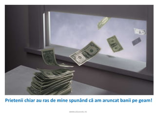 www.aisucces.ro
Prietenii chiar au ras de mine spunând că am aruncat banii pe geam!
 