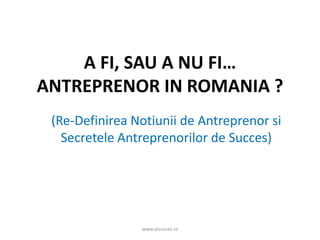 A FI, SAU A NU FI…
ANTREPRENOR IN ROMANIA ?
(Re-Definirea Notiunii de Antreprenor si
Secretele Antreprenorilor de Succes)
...