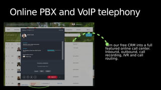 Online PBX and VoIP telephony
Turn our free CRM into a full
featured online call center.
Inbound, outbound, call
recording, IVR and call
routing.
 