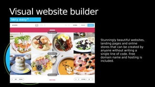 Visual website builder
Very easy
Stunningly beautiful websites,
landing pages and online
stores that can be created by
anyone without writing a
single line of code. Free
domain name and hosting is
included.
 