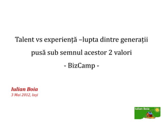 Talent vs experiență –lupta dintre generații
           pusă sub semnul acestor 2 valori
                     - BizCamp -


Iulian Boia
3 Mai 2012, Iași
 